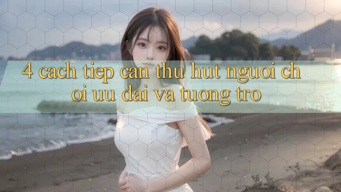 4. Cách tiếp cận Thu Hút Người Chơi: Ưu Đãi Và Tương trợ