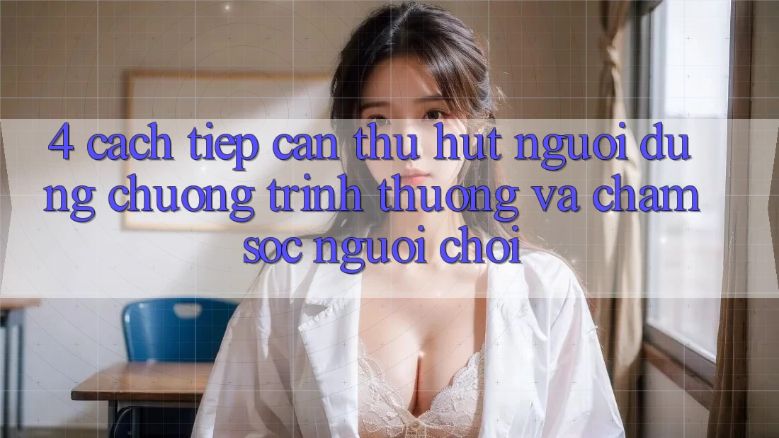 4. Cách tiếp cận Thu Hút Người dùng: Chương trình thưởng Và Chăm Sóc Người chơi 4. Cách tiếp cận Thu Hút Người dùng: Chương trình thưởng Và Chăm Sóc Người chơi