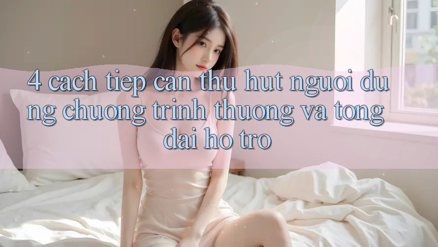 4. Cách tiếp cận Thu Hút Người dùng: Chương trình thưởng Và Tổng đài hỗ trợ