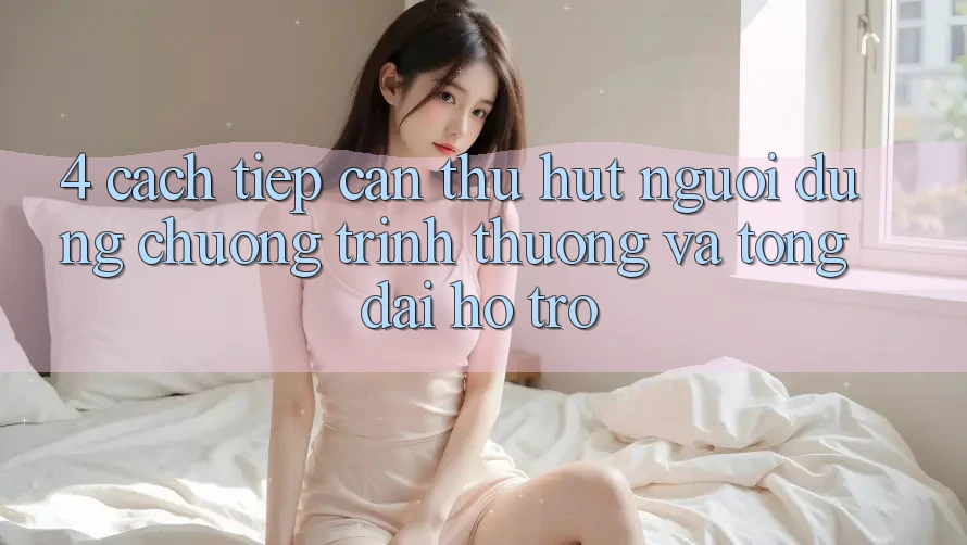 4. Cách tiếp cận Thu Hút Người dùng: Chương trình thưởng Và Tổng đài hỗ trợ