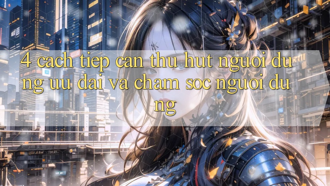4. Cách tiếp cận Thu Hút Người dùng: Ưu Đãi Và Chăm Sóc Người dùng 4. Cách tiếp cận Thu Hút Người dùng: Ưu Đãi Và Chăm Sóc Người dùng