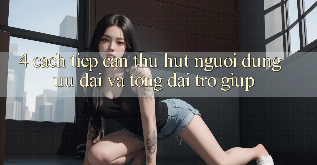 4. Cách tiếp cận Thu Hút Người dùng: Ưu đãi Và Tổng đài trợ giúp 4. Cách tiếp cận Thu Hút Người dùng: Ưu đãi Và Tổng đài trợ giúp