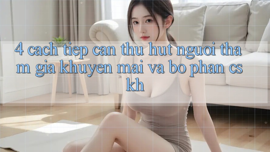 4. Cách tiếp cận Thu Hút Người tham gia: Khuyến mãi Và Bộ phận CSKH 4. Cách tiếp cận Thu Hút Người tham gia: Khuyến mãi Và Bộ phận CSKH