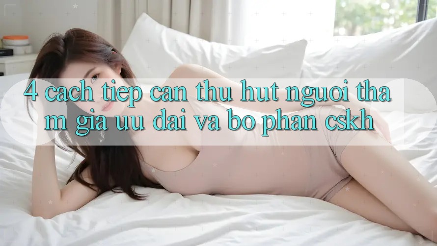 4. Cách tiếp cận Thu Hút Người tham gia: Ưu Đãi Và Bộ phận CSKH
