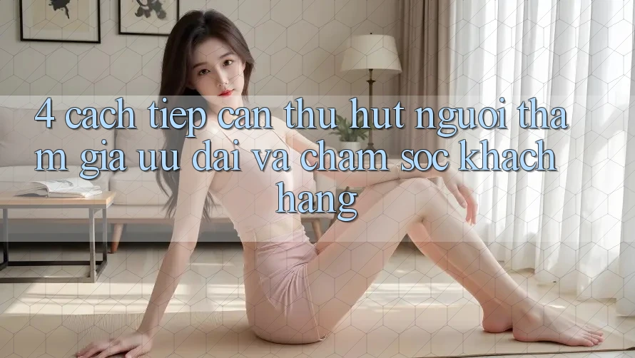 4. Cách tiếp cận Thu Hút Người tham gia: Ưu Đãi Và Chăm Sóc Khách Hàng 4. Cách tiếp cận Thu Hút Người tham gia: Ưu Đãi Và Chăm Sóc Khách Hàng