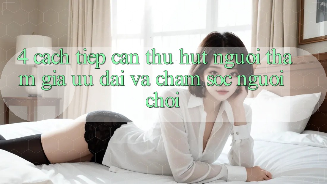 4. Cách tiếp cận Thu Hút Người tham gia: Ưu Đãi Và Chăm Sóc Người chơi 4. Cách tiếp cận Thu Hút Người tham gia: Ưu Đãi Và Chăm Sóc Người chơi