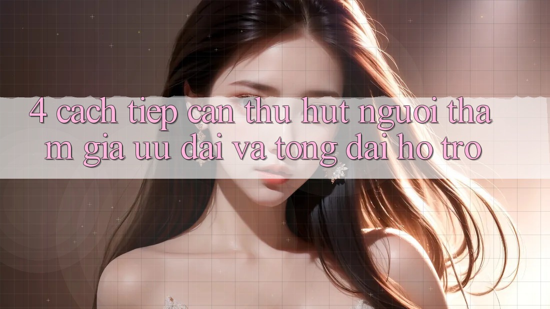 4. Cách tiếp cận Thu Hút Người tham gia: Ưu Đãi Và Tổng đài hỗ trợ 4. Cách tiếp cận Thu Hút Người tham gia: Ưu Đãi Và Tổng đài hỗ trợ