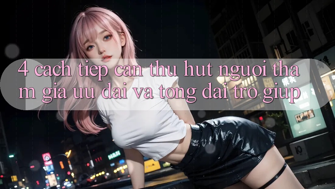 4. Cách tiếp cận Thu Hút Người tham gia: Ưu Đãi Và Tổng đài trợ giúp 4. Cách tiếp cận Thu Hút Người tham gia: Ưu Đãi Và Tổng đài trợ giúp