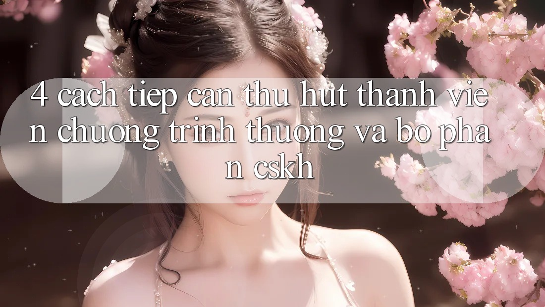 4. Cách tiếp cận Thu Hút Thành viên: Chương trình thưởng Và Bộ phận CSKH