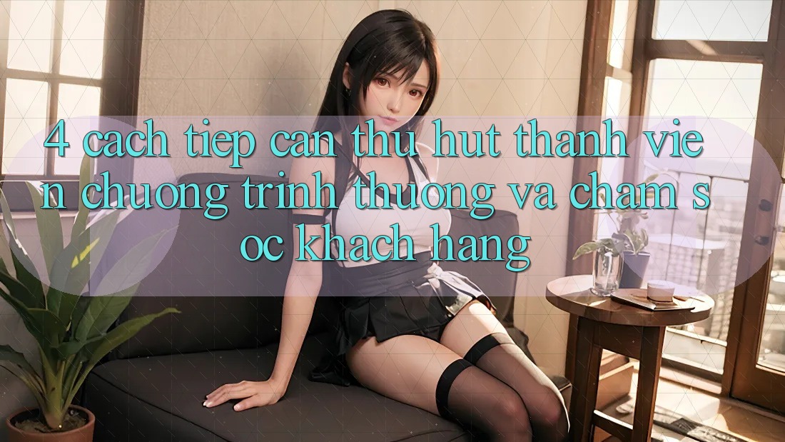 4. Cách tiếp cận Thu Hút Thành viên: Chương trình thưởng Và Chăm Sóc Khách Hàng