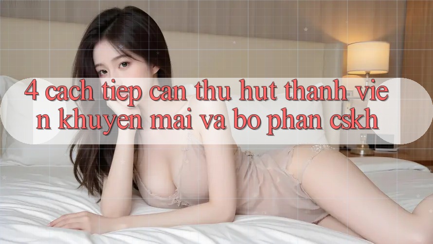 4. Cách tiếp cận Thu Hút Thành viên: Khuyến mãi Và Bộ phận CSKH