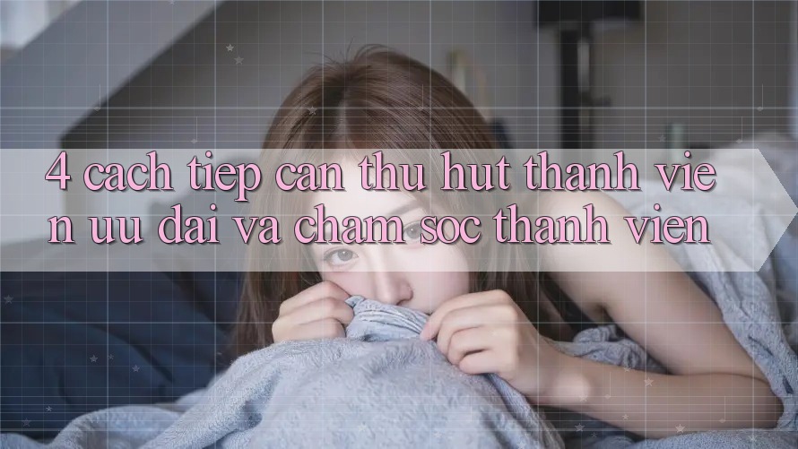 4. Cách tiếp cận Thu Hút Thành viên: Ưu Đãi Và Chăm Sóc Thành viên