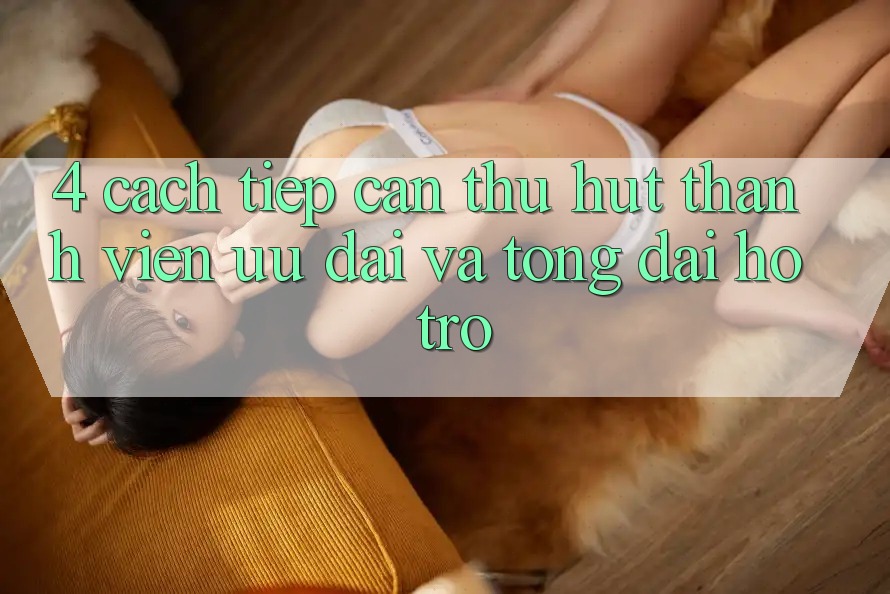 4. Cách tiếp cận Thu Hút Thành viên: Ưu Đãi Và Tổng đài hỗ trợ 4. Cách tiếp cận Thu Hút Thành viên: Ưu Đãi Và Tổng đài hỗ trợ