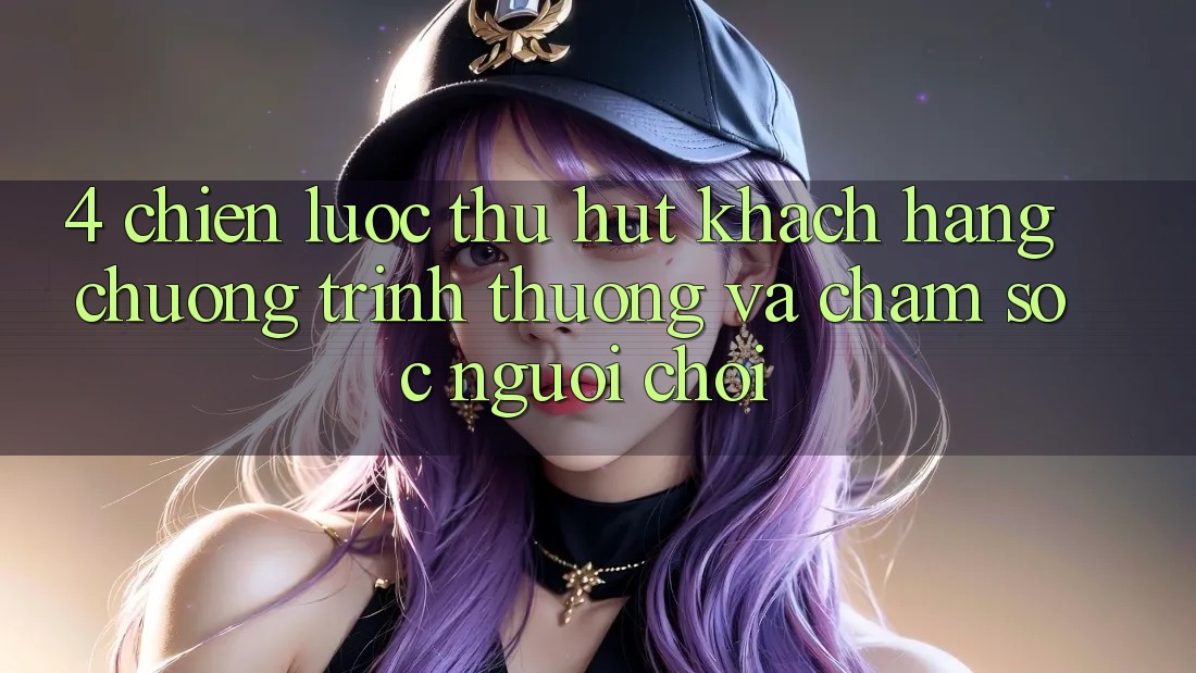 4. Chiến Lược Thu Hút Khách hàng: Chương trình thưởng Và Chăm Sóc Người chơi