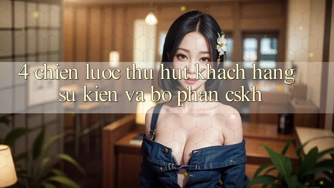 4. Chiến Lược Thu Hút Khách hàng: Sự kiện Và Bộ phận CSKH 4. Chiến Lược Thu Hút Khách hàng: Sự kiện Và Bộ phận CSKH