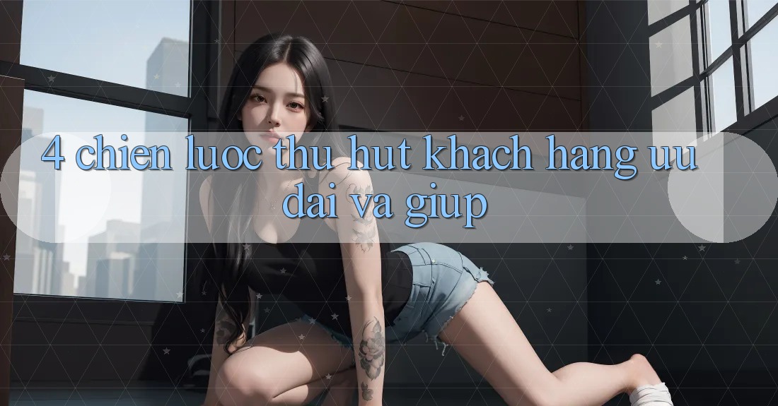 4. Chiến Lược Thu Hút Khách hàng: Ưu Đãi Và Giúp 4. Chiến Lược Thu Hút Khách hàng: Ưu Đãi Và Giúp