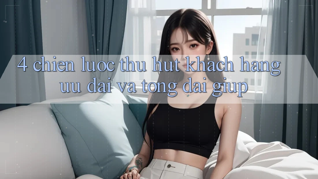 4. Chiến Lược Thu Hút Khách hàng: Ưu đãi Và Tổng đài giúp 4. Chiến Lược Thu Hút Khách hàng: Ưu đãi Và Tổng đài giúp