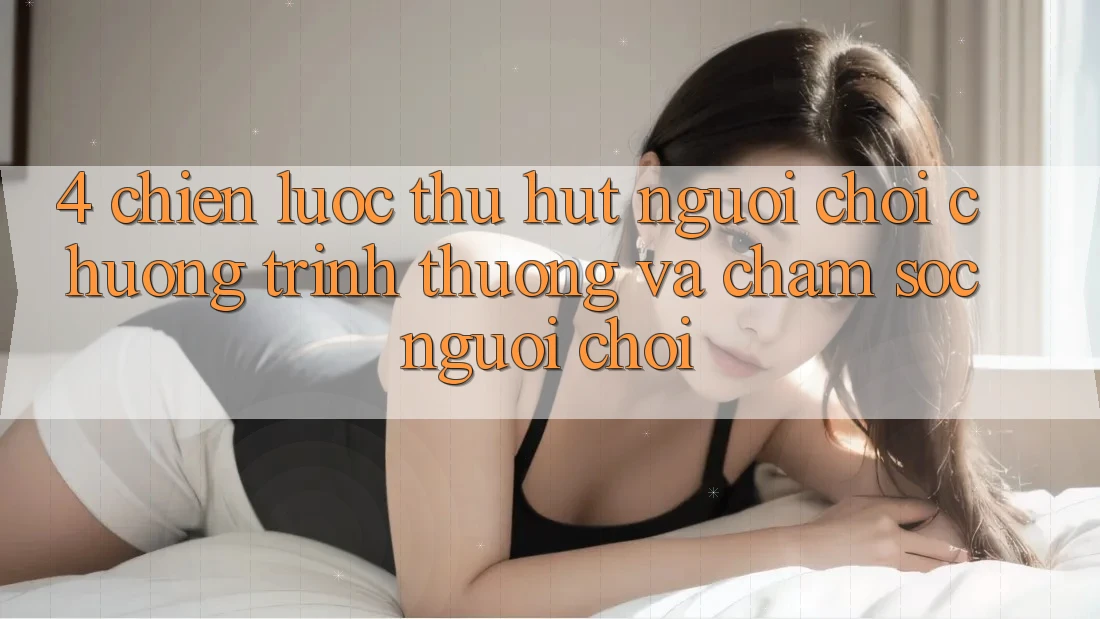 4. Chiến Lược Thu Hút Người Chơi: Chương trình thưởng Và Chăm Sóc Người chơi