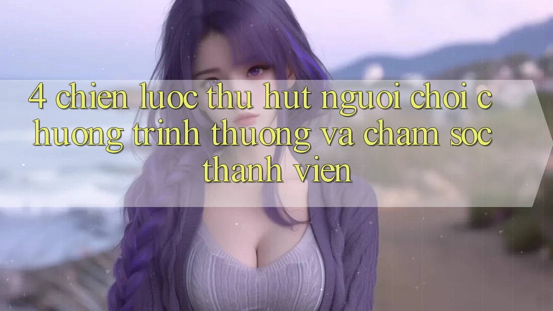 4. Chiến Lược Thu Hút Người Chơi: Chương trình thưởng Và Chăm Sóc Thành viên
