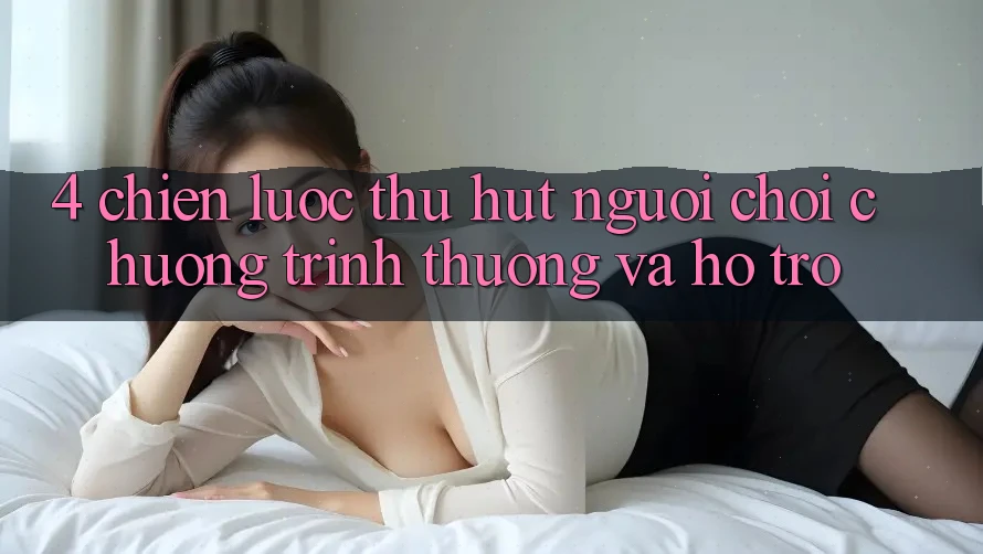 4. Chiến Lược Thu Hút Người Chơi: Chương trình thưởng Và Hỗ trợ