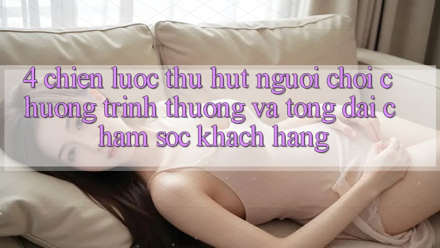 4. Chiến Lược Thu Hút Người Chơi: Chương trình thưởng Và Tổng đài chăm sóc khách hàng 4. Chiến Lược Thu Hút Người Chơi: Chương trình thưởng Và Tổng đài chăm sóc khách hàng
