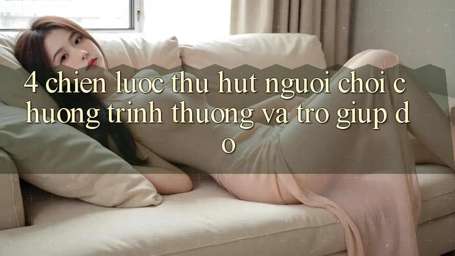 4. Chiến Lược Thu Hút Người Chơi: Chương trình thưởng Và Trợ giúp đỡ 4. Chiến Lược Thu Hút Người Chơi: Chương trình thưởng Và Trợ giúp đỡ
