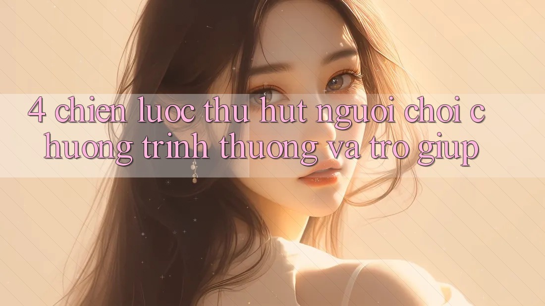 4. Chiến Lược Thu Hút Người Chơi: Chương trình thưởng Và Trợ giúp