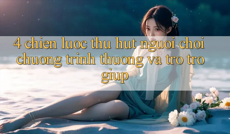4. Chiến Lược Thu Hút Người Chơi: Chương trình thưởng Và Trợ trợ giúp 4. Chiến Lược Thu Hút Người Chơi: Chương trình thưởng Và Trợ trợ giúp