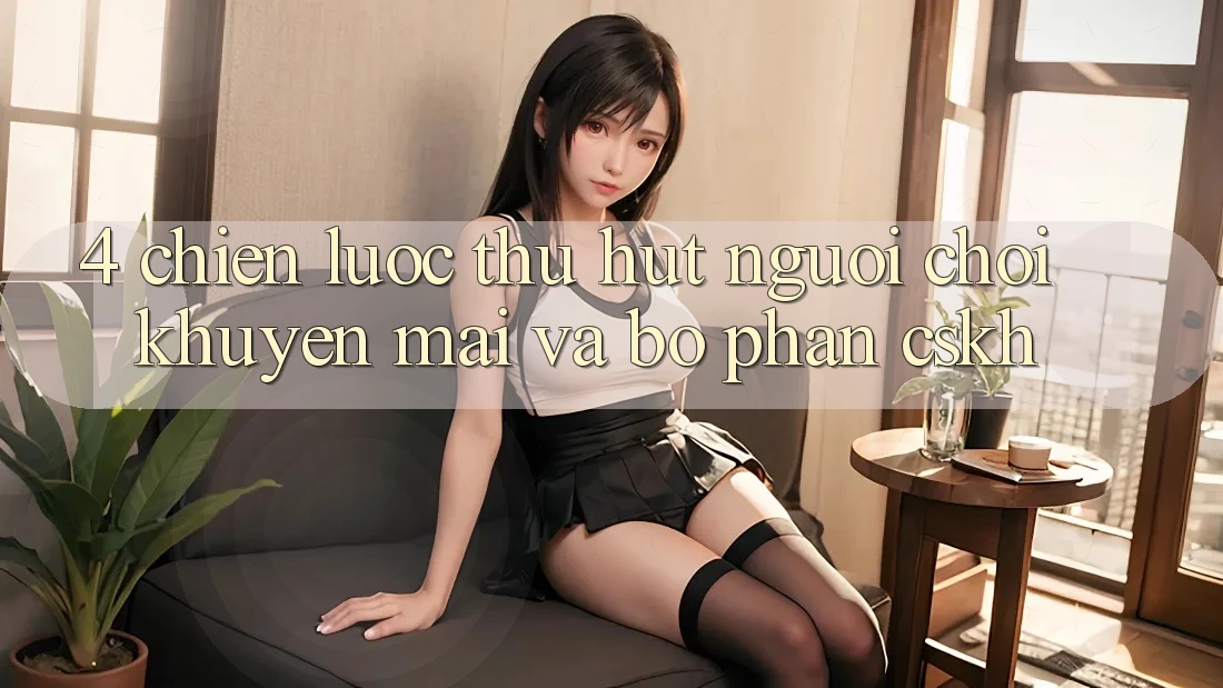 4. Chiến Lược Thu Hút Người Chơi: Khuyến mãi Và Bộ phận CSKH