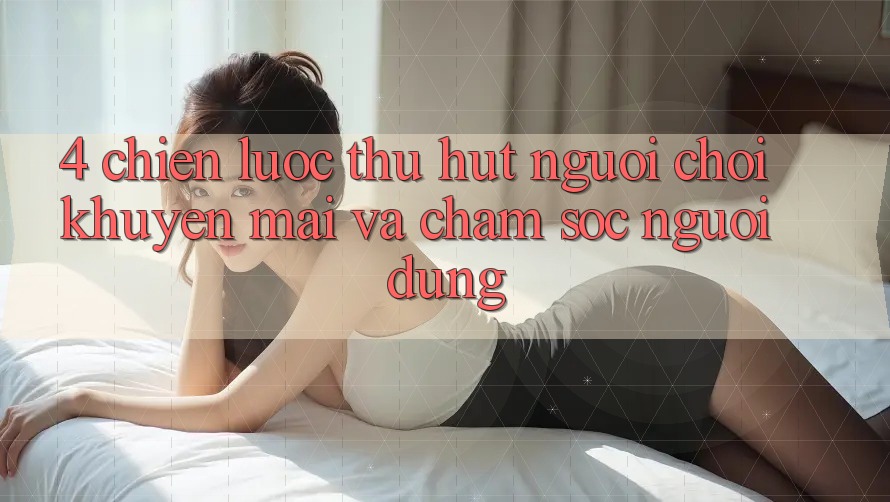 4. Chiến Lược Thu Hút Người Chơi: Khuyến mãi Và Chăm Sóc Người dùng 4. Chiến Lược Thu Hút Người Chơi: Khuyến mãi Và Chăm Sóc Người dùng