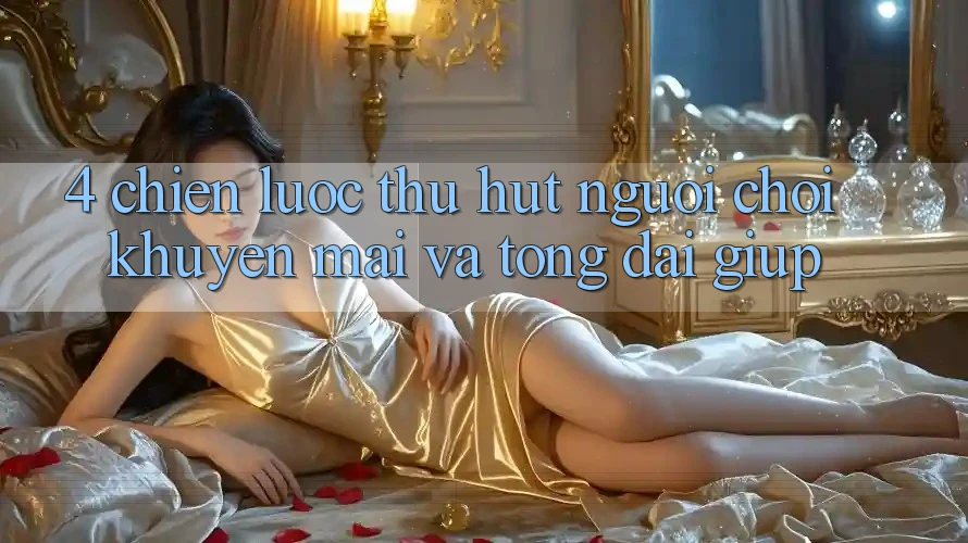 4. Chiến Lược Thu Hút Người Chơi: Khuyến mãi Và Tổng đài giúp 4. Chiến Lược Thu Hút Người Chơi: Khuyến mãi Và Tổng đài giúp