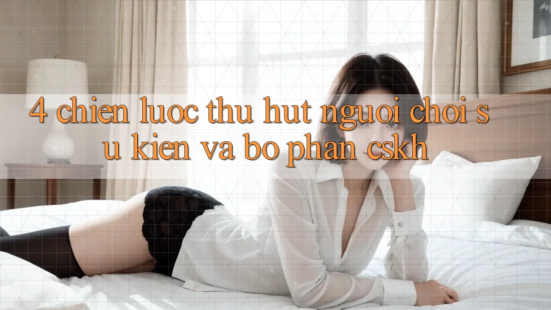 4. Chiến Lược Thu Hút Người Chơi: Sự kiện Và Bộ phận CSKH 4. Chiến Lược Thu Hút Người Chơi: Sự kiện Và Bộ phận CSKH