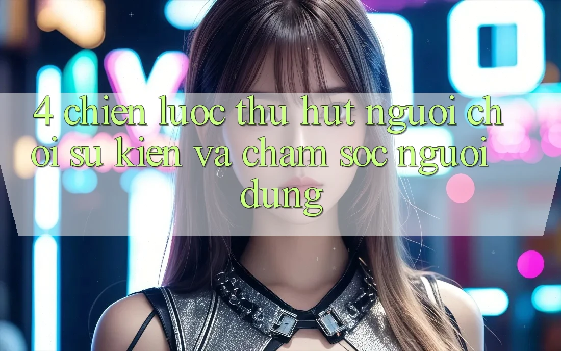 4. Chiến Lược Thu Hút Người Chơi: Sự kiện Và Chăm Sóc Người dùng