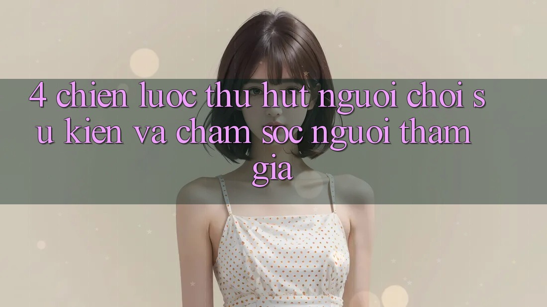 4. Chiến Lược Thu Hút Người Chơi: Sự kiện Và Chăm Sóc Người tham gia