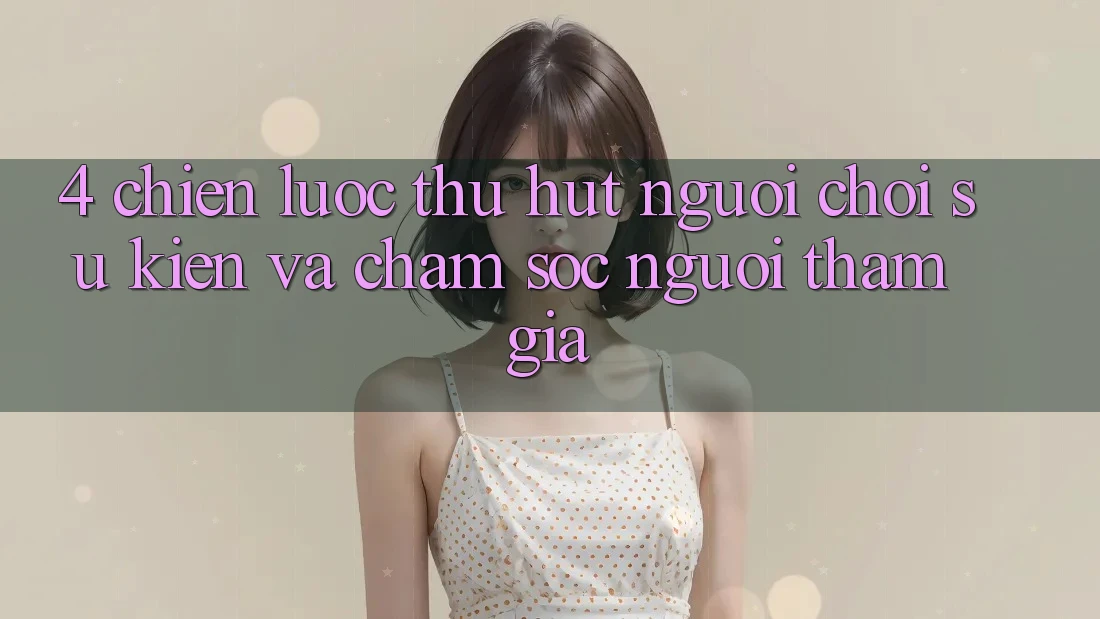 4. Chiến Lược Thu Hút Người Chơi: Sự kiện Và Chăm Sóc Người tham gia 4. Chiến Lược Thu Hút Người Chơi: Sự kiện Và Chăm Sóc Người tham gia