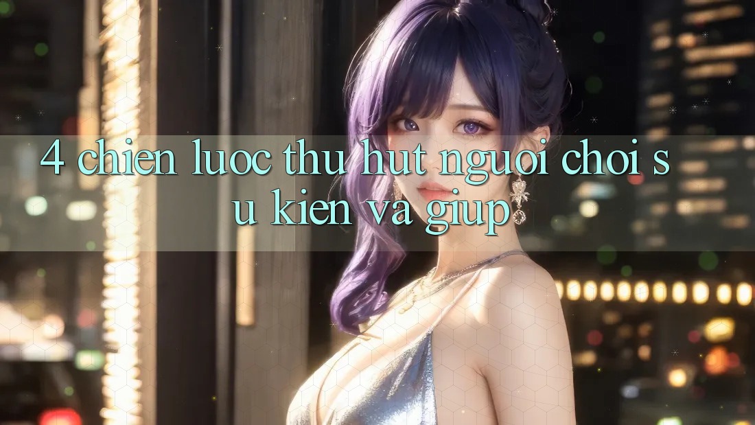 4. Chiến Lược Thu Hút Người Chơi: Sự kiện Và Giúp 4. Chiến Lược Thu Hút Người Chơi: Sự kiện Và Giúp