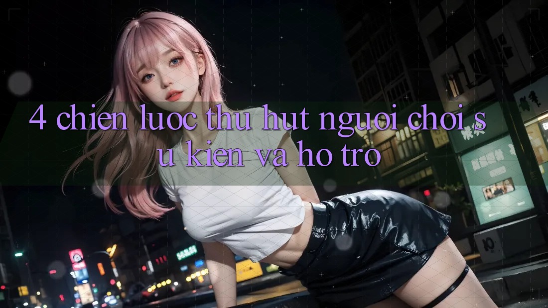 4. Chiến Lược Thu Hút Người Chơi: Sự kiện Và Hỗ trợ