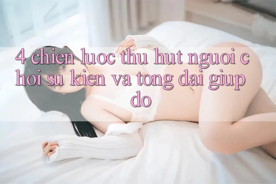 4. Chiến Lược Thu Hút Người Chơi: Sự kiện Và Tổng đài giúp đỡ 4. Chiến Lược Thu Hút Người Chơi: Sự kiện Và Tổng đài giúp đỡ