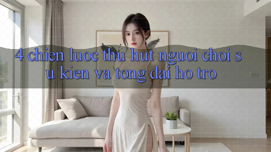 4. Chiến Lược Thu Hút Người Chơi: Sự kiện Và Tổng đài hỗ trợ 4. Chiến Lược Thu Hút Người Chơi: Sự kiện Và Tổng đài hỗ trợ