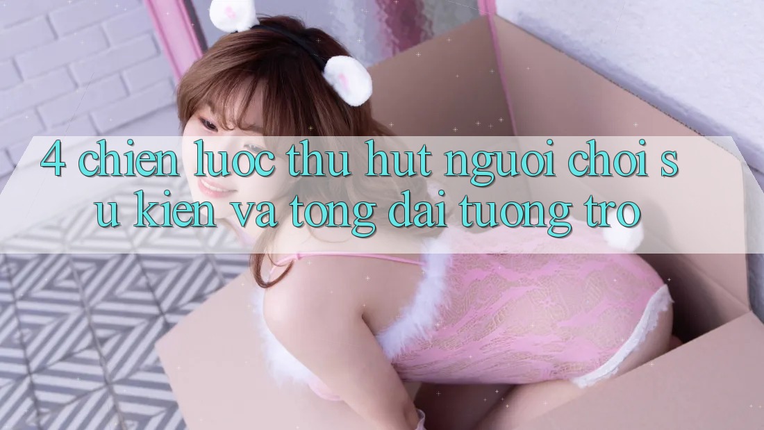 4. Chiến Lược Thu Hút Người Chơi: Sự kiện Và Tổng đài tương trợ 4. Chiến Lược Thu Hút Người Chơi: Sự kiện Và Tổng đài tương trợ