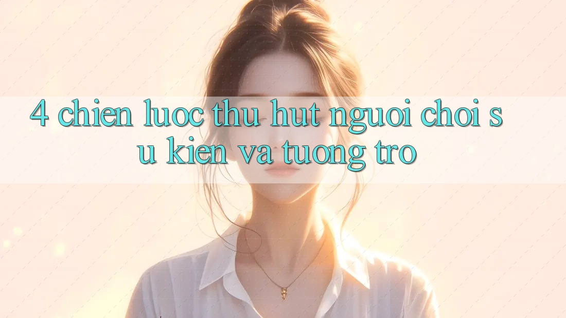 4. Chiến Lược Thu Hút Người Chơi: Sự kiện Và Tương trợ 4. Chiến Lược Thu Hút Người Chơi: Sự kiện Và Tương trợ