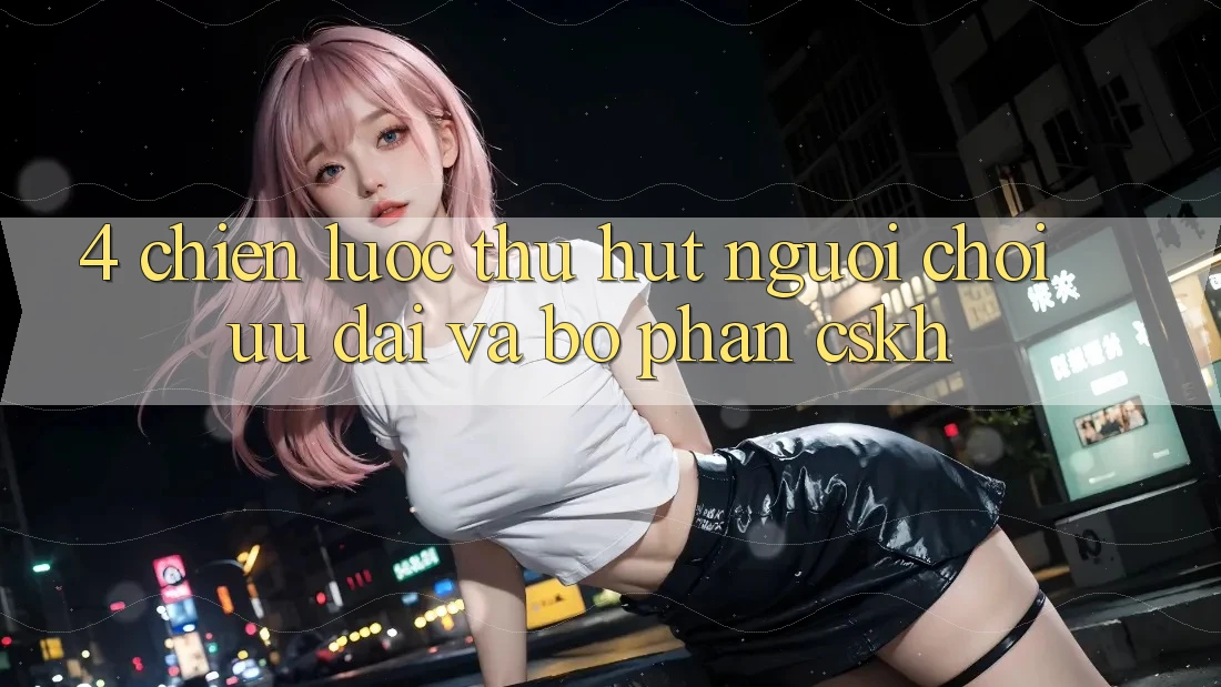 4. Chiến lược Thu Hút Người Chơi: Ưu Đãi Và Bộ phận CSKH 4. Chiến lược Thu Hút Người Chơi: Ưu Đãi Và Bộ phận CSKH