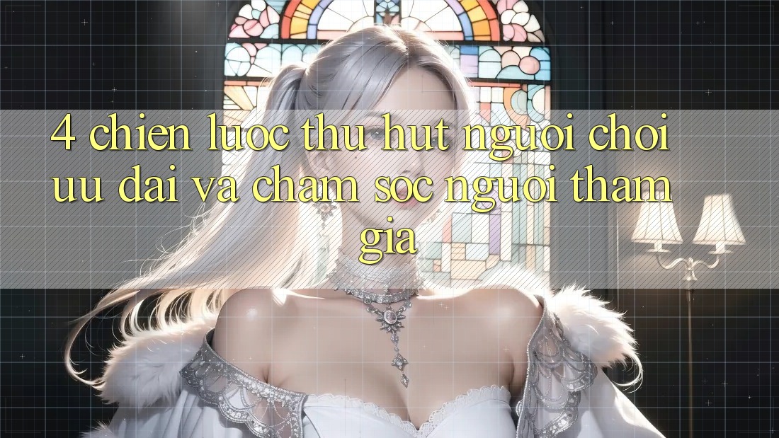 4. Chiến Lược Thu Hút Người Chơi: Ưu Đãi Và Chăm Sóc Người tham gia 4. Chiến Lược Thu Hút Người Chơi: Ưu Đãi Và Chăm Sóc Người tham gia