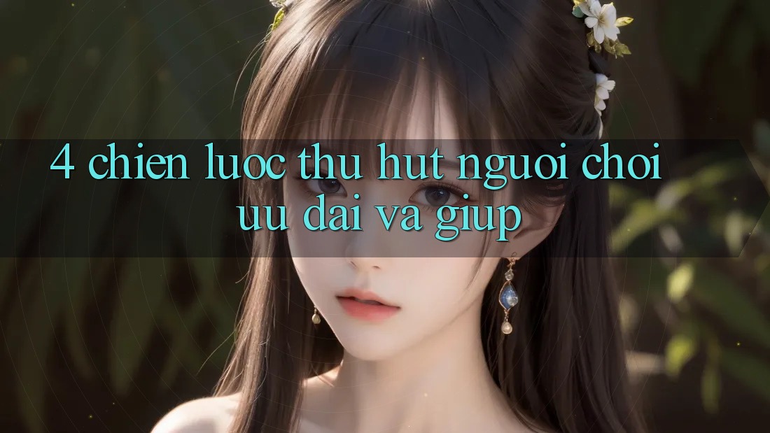 4. Chiến lược Thu Hút Người Chơi: Ưu Đãi Và Giúp 4. Chiến lược Thu Hút Người Chơi: Ưu Đãi Và Giúp