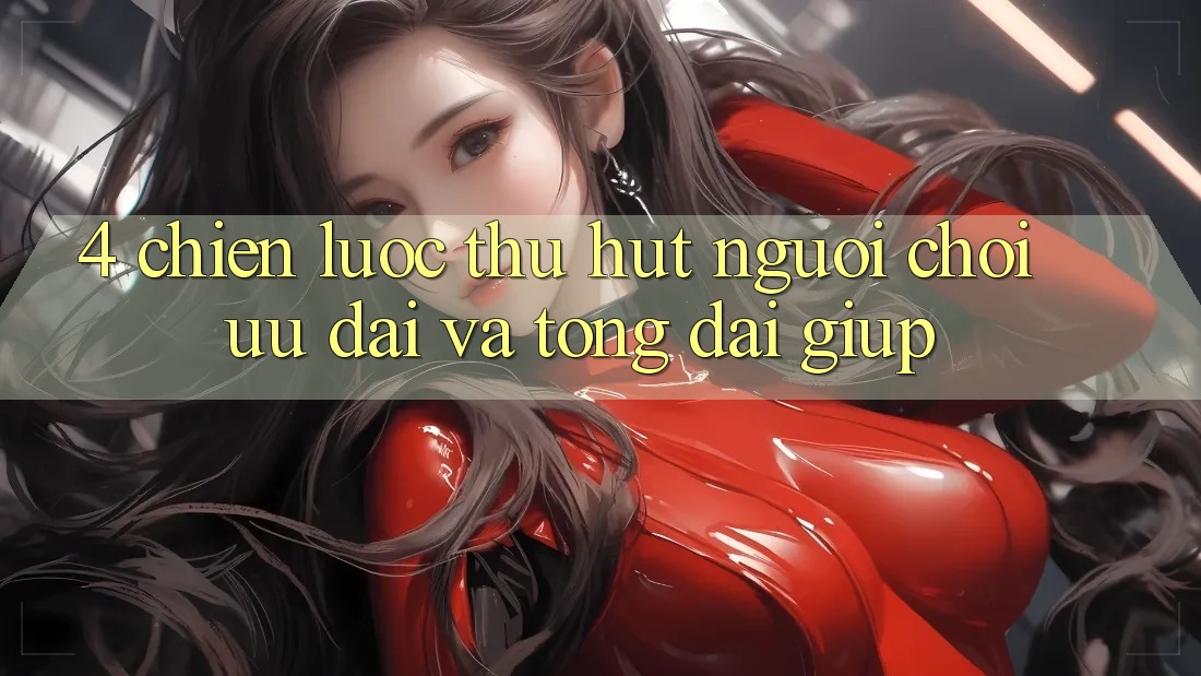 4. Chiến Lược Thu Hút Người Chơi: Ưu Đãi Và Tổng đài giúp 4. Chiến Lược Thu Hút Người Chơi: Ưu Đãi Và Tổng đài giúp