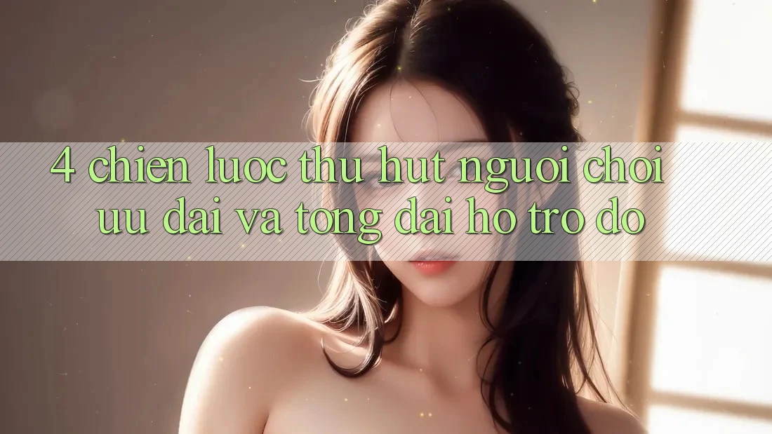 4. Chiến Lược Thu Hút Người Chơi: Ưu Đãi Và Tổng đài hỗ trợ đỡ