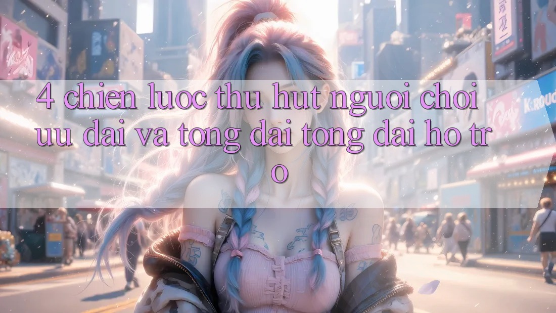 4. Chiến Lược Thu Hút Người Chơi: Ưu Đãi Và Tổng đài tổng đài hỗ trợ 4. Chiến Lược Thu Hút Người Chơi: Ưu Đãi Và Tổng đài tổng đài hỗ trợ