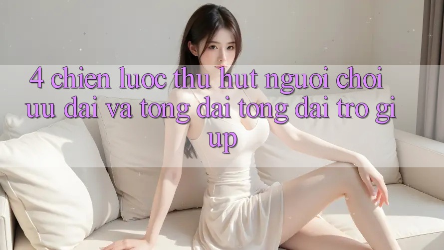 4. Chiến Lược Thu Hút Người Chơi: Ưu Đãi Và Tổng đài tổng đài trợ giúp