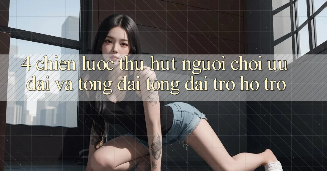 4. Chiến lược Thu Hút Người Chơi: Ưu Đãi Và Tổng đài tổng đài trợ hỗ trợ