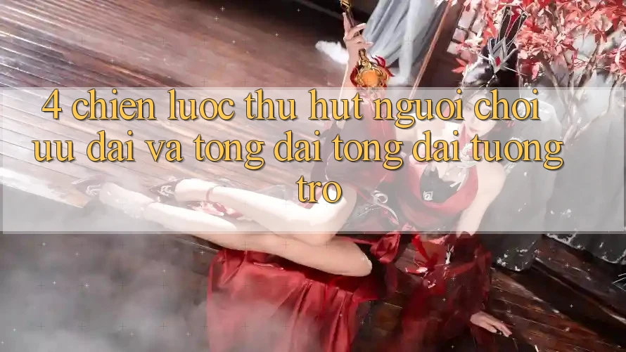4. Chiến Lược Thu Hút Người Chơi: Ưu Đãi Và Tổng đài tổng đài tương trợ 4. Chiến Lược Thu Hút Người Chơi: Ưu Đãi Và Tổng đài tổng đài tương trợ